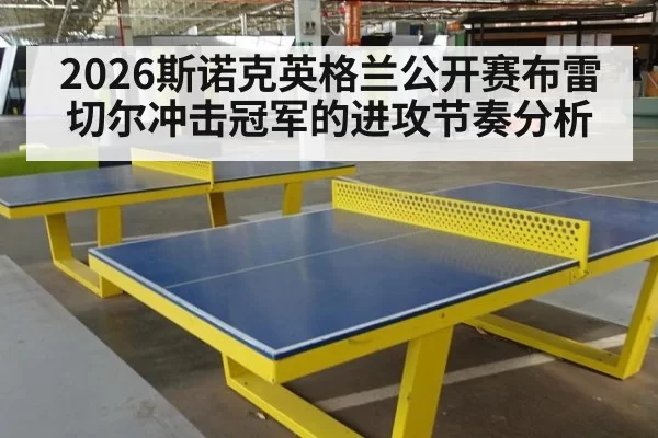 2026斯诺克英格兰公开赛布雷切尔冲击冠军的进攻节奏分析