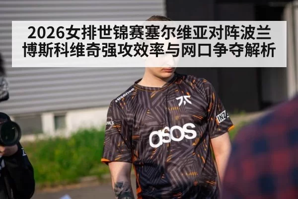2026女排世锦赛塞尔维亚对阵波兰博斯科维奇强攻效率与网口争夺解析