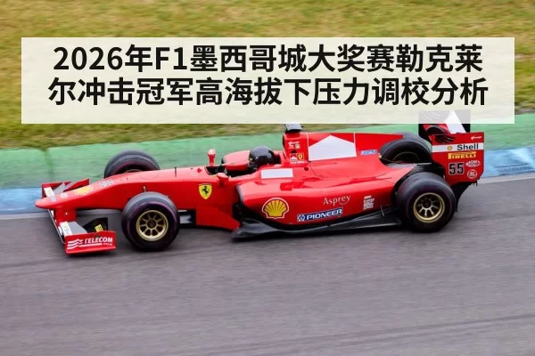 2026年F1墨西哥城大奖赛勒克莱尔冲击冠军高海拔下压力调校分析